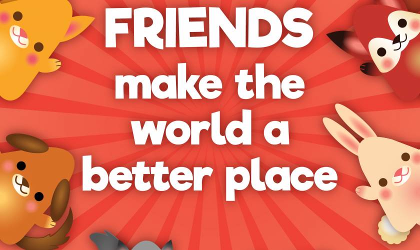 FRIENDS make the world a better place